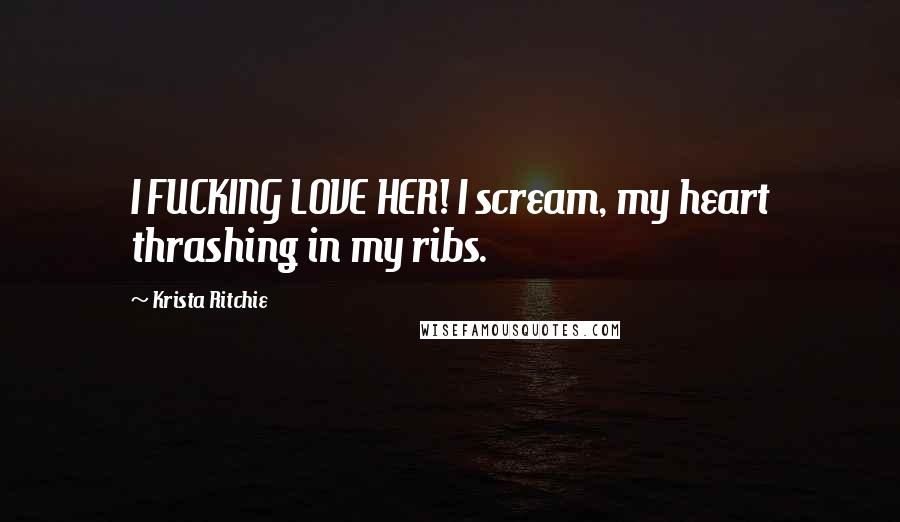 Krista Ritchie Quotes: I FUCKING LOVE HER! I scream, my heart thrashing in my ribs.