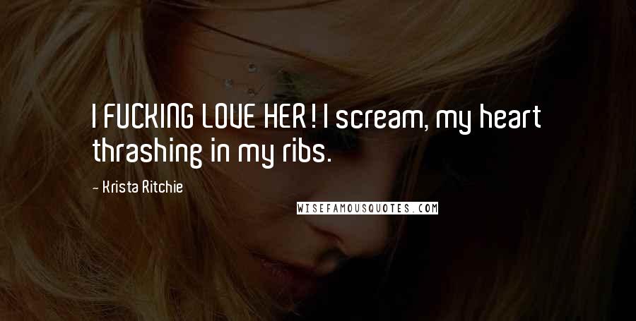 Krista Ritchie Quotes: I FUCKING LOVE HER! I scream, my heart thrashing in my ribs.