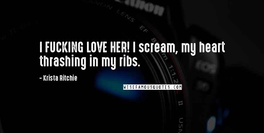 Krista Ritchie Quotes: I FUCKING LOVE HER! I scream, my heart thrashing in my ribs.