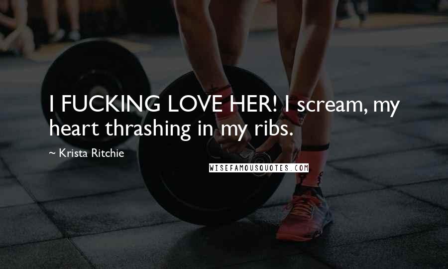 Krista Ritchie Quotes: I FUCKING LOVE HER! I scream, my heart thrashing in my ribs.