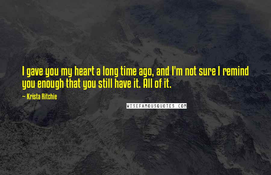 Krista Ritchie Quotes: I gave you my heart a long time ago, and I'm not sure I remind you enough that you still have it. All of it.