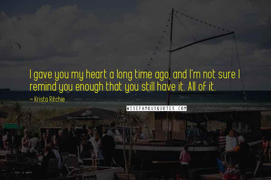 Krista Ritchie Quotes: I gave you my heart a long time ago, and I'm not sure I remind you enough that you still have it. All of it.