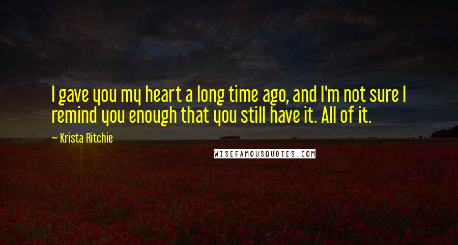 Krista Ritchie Quotes: I gave you my heart a long time ago, and I'm not sure I remind you enough that you still have it. All of it.