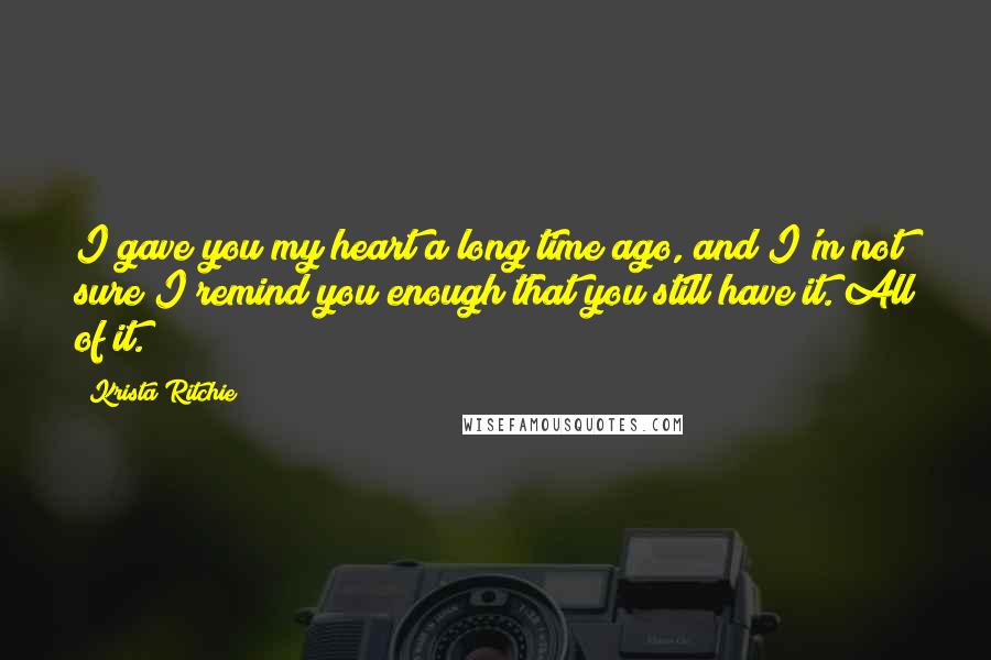 Krista Ritchie Quotes: I gave you my heart a long time ago, and I'm not sure I remind you enough that you still have it. All of it.