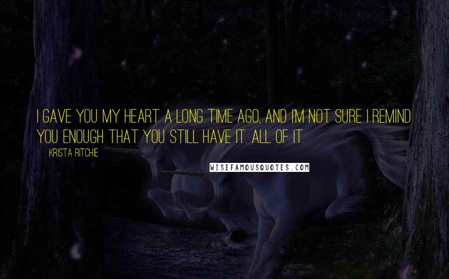 Krista Ritchie Quotes: I gave you my heart a long time ago, and I'm not sure I remind you enough that you still have it. All of it.