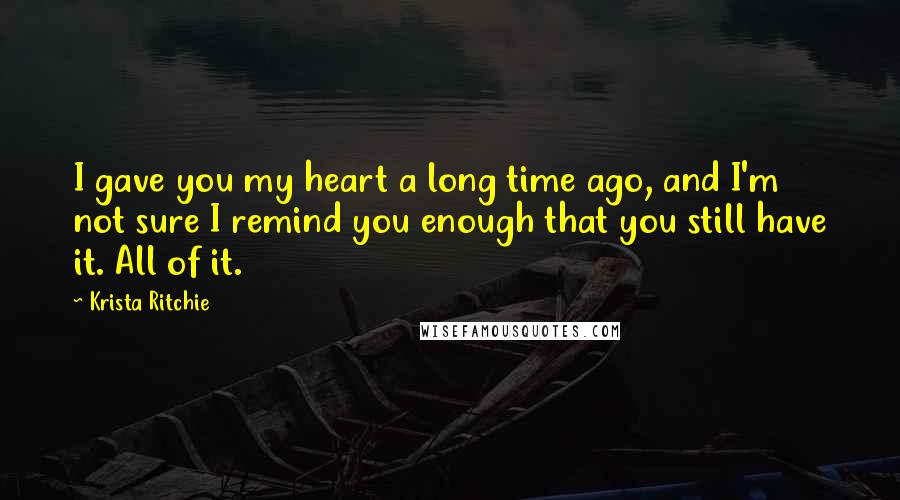 Krista Ritchie Quotes: I gave you my heart a long time ago, and I'm not sure I remind you enough that you still have it. All of it.