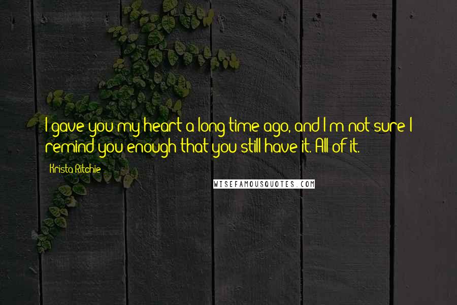 Krista Ritchie Quotes: I gave you my heart a long time ago, and I'm not sure I remind you enough that you still have it. All of it.