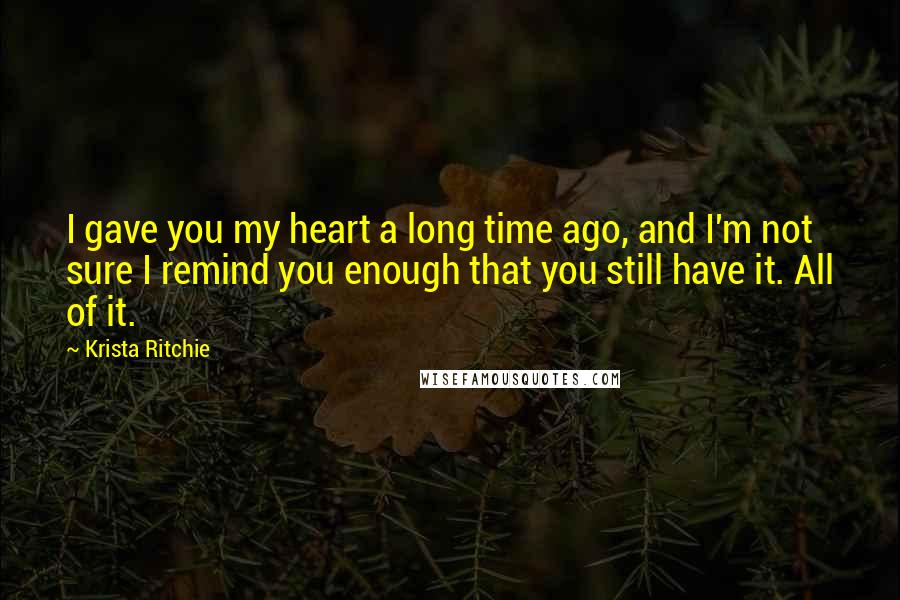 Krista Ritchie Quotes: I gave you my heart a long time ago, and I'm not sure I remind you enough that you still have it. All of it.