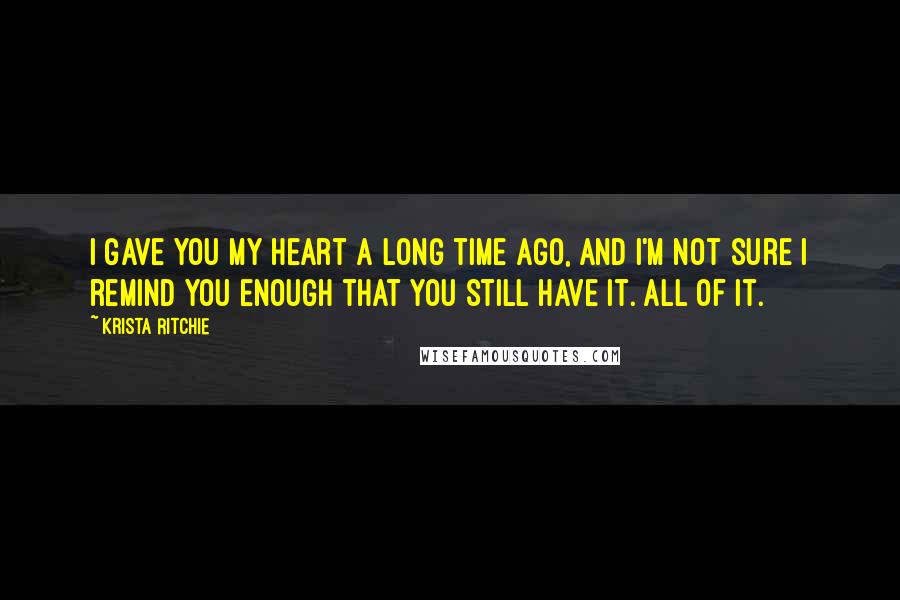 Krista Ritchie Quotes: I gave you my heart a long time ago, and I'm not sure I remind you enough that you still have it. All of it.