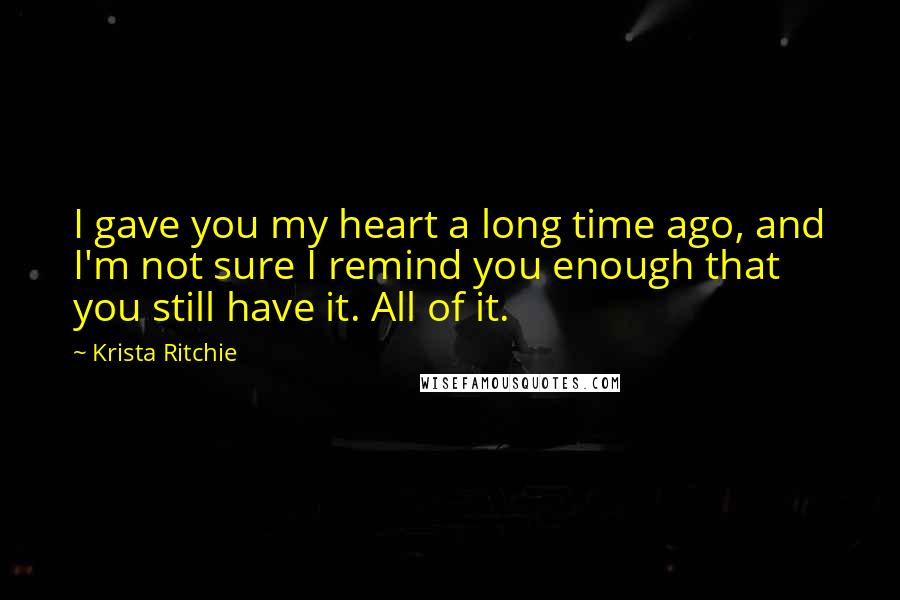 Krista Ritchie Quotes: I gave you my heart a long time ago, and I'm not sure I remind you enough that you still have it. All of it.