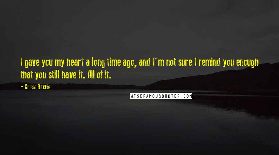 Krista Ritchie Quotes: I gave you my heart a long time ago, and I'm not sure I remind you enough that you still have it. All of it.