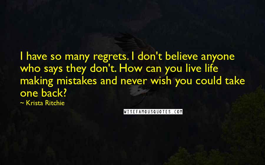 Krista Ritchie Quotes: I have so many regrets. I don't believe anyone who says they don't. How can you live life making mistakes and never wish you could take one back?