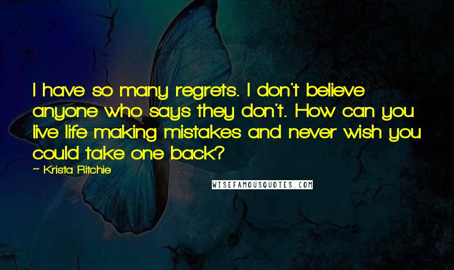 Krista Ritchie Quotes: I have so many regrets. I don't believe anyone who says they don't. How can you live life making mistakes and never wish you could take one back?