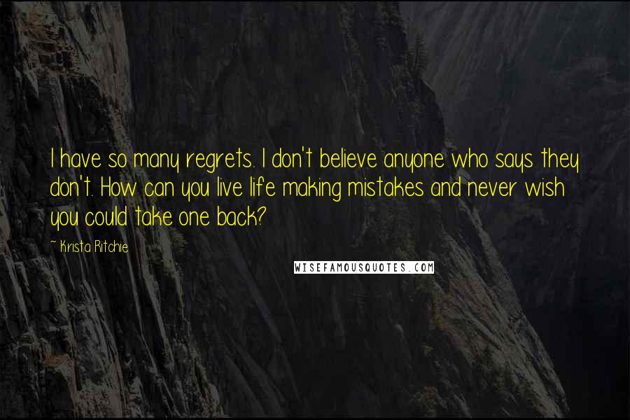 Krista Ritchie Quotes: I have so many regrets. I don't believe anyone who says they don't. How can you live life making mistakes and never wish you could take one back?