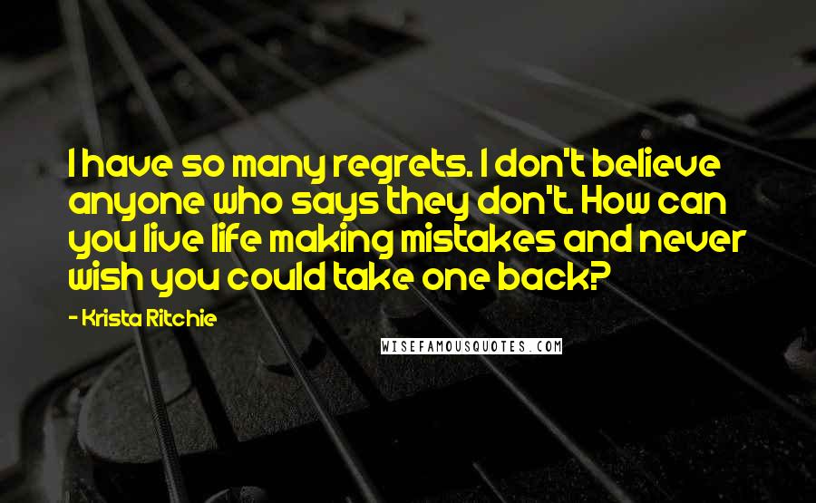Krista Ritchie Quotes: I have so many regrets. I don't believe anyone who says they don't. How can you live life making mistakes and never wish you could take one back?