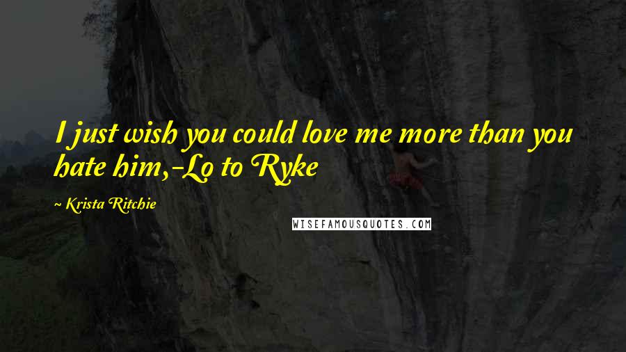 Krista Ritchie Quotes: I just wish you could love me more than you hate him,-Lo to Ryke