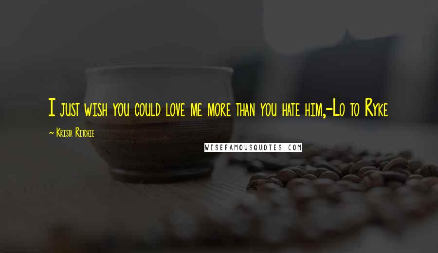 Krista Ritchie Quotes: I just wish you could love me more than you hate him,-Lo to Ryke