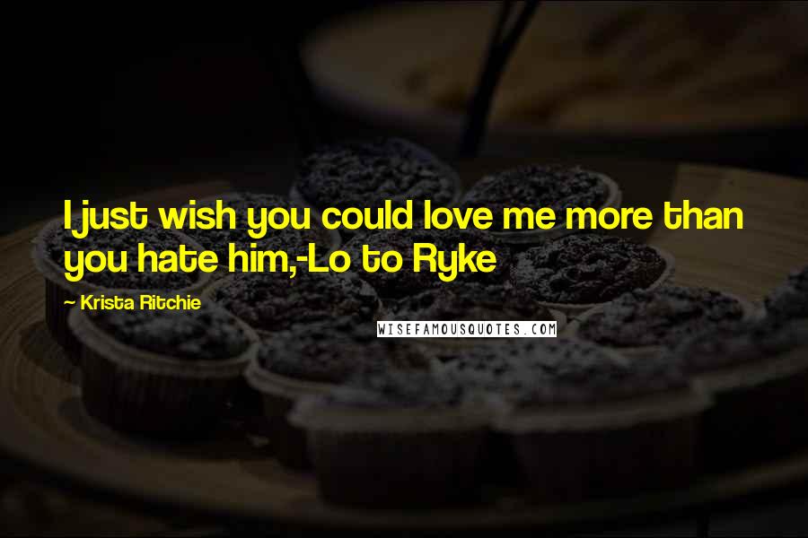 Krista Ritchie Quotes: I just wish you could love me more than you hate him,-Lo to Ryke