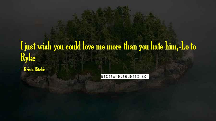 Krista Ritchie Quotes: I just wish you could love me more than you hate him,-Lo to Ryke