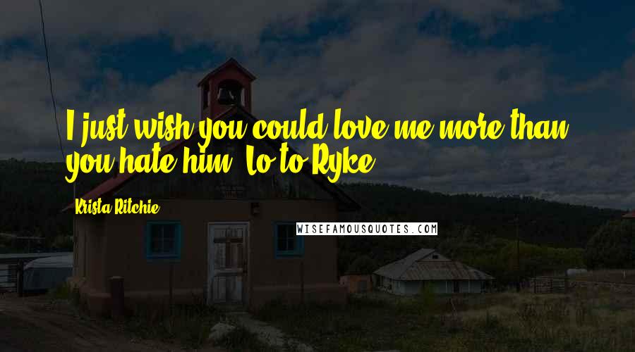 Krista Ritchie Quotes: I just wish you could love me more than you hate him,-Lo to Ryke