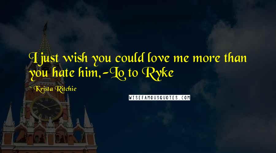 Krista Ritchie Quotes: I just wish you could love me more than you hate him,-Lo to Ryke