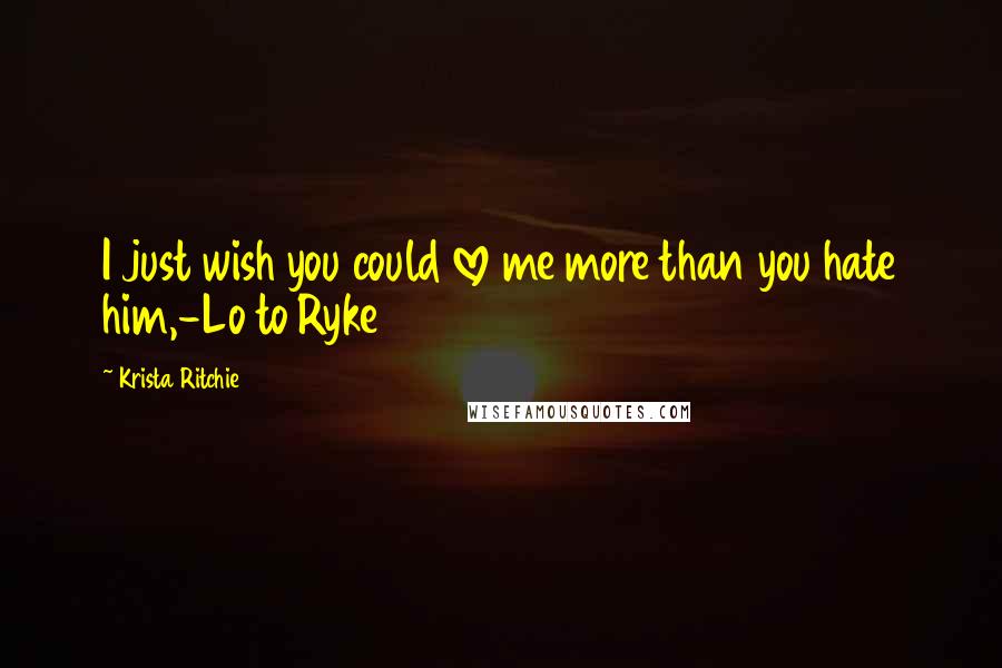 Krista Ritchie Quotes: I just wish you could love me more than you hate him,-Lo to Ryke