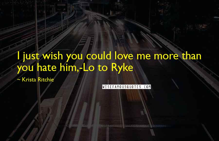Krista Ritchie Quotes: I just wish you could love me more than you hate him,-Lo to Ryke