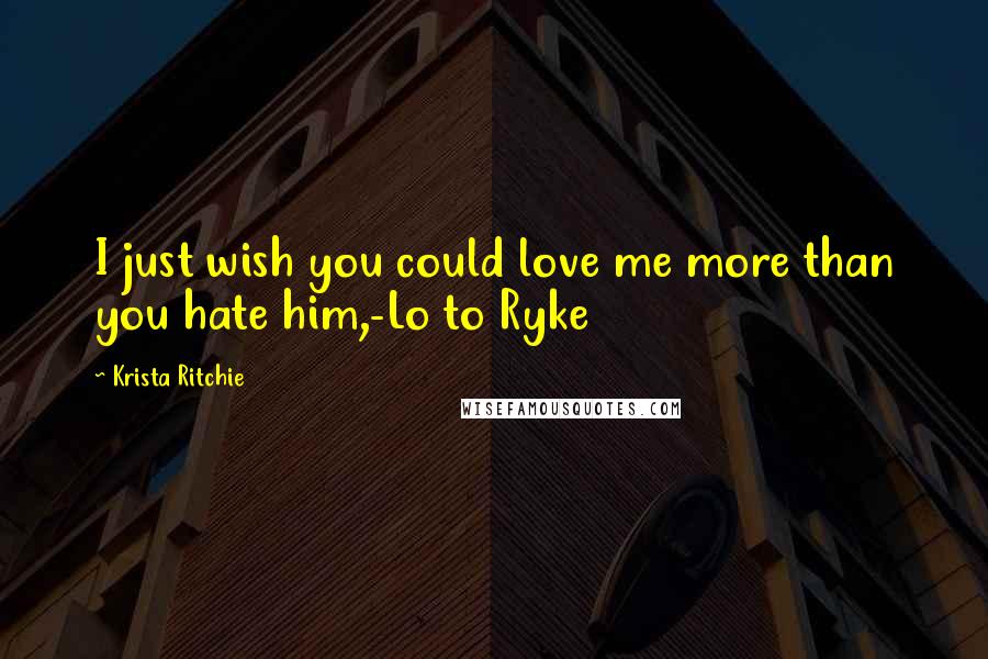 Krista Ritchie Quotes: I just wish you could love me more than you hate him,-Lo to Ryke