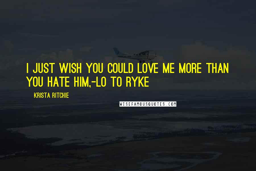 Krista Ritchie Quotes: I just wish you could love me more than you hate him,-Lo to Ryke