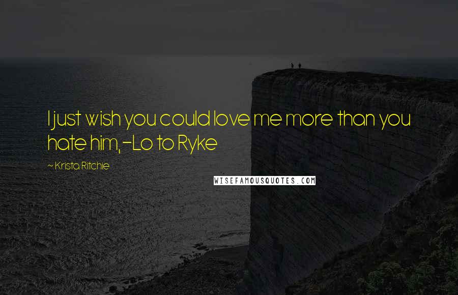 Krista Ritchie Quotes: I just wish you could love me more than you hate him,-Lo to Ryke