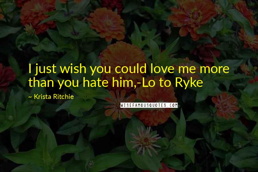 Krista Ritchie Quotes: I just wish you could love me more than you hate him,-Lo to Ryke