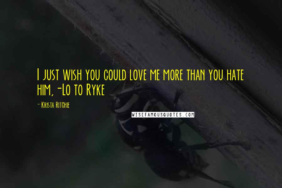 Krista Ritchie Quotes: I just wish you could love me more than you hate him,-Lo to Ryke