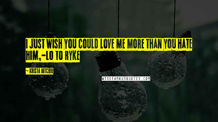 Krista Ritchie Quotes: I just wish you could love me more than you hate him,-Lo to Ryke