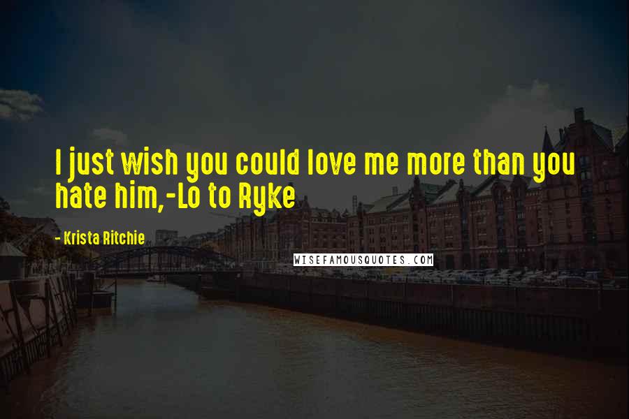 Krista Ritchie Quotes: I just wish you could love me more than you hate him,-Lo to Ryke