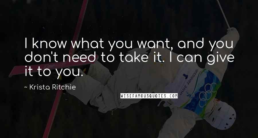 Krista Ritchie Quotes: I know what you want, and you don't need to take it. I can give it to you.