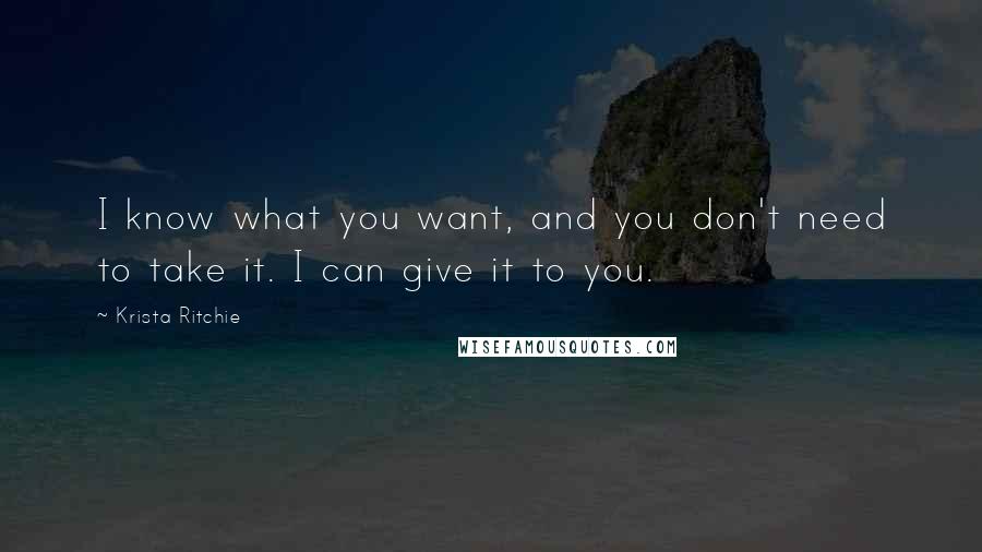 Krista Ritchie Quotes: I know what you want, and you don't need to take it. I can give it to you.