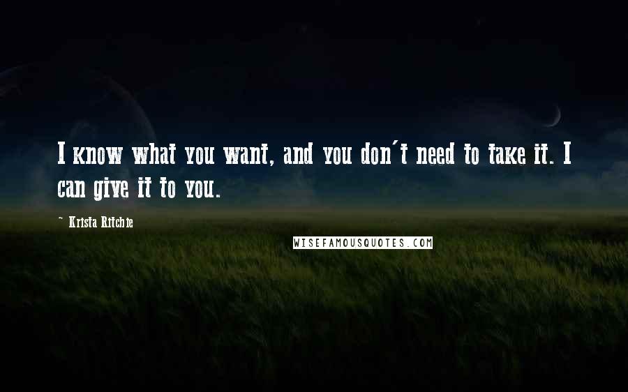 Krista Ritchie Quotes: I know what you want, and you don't need to take it. I can give it to you.