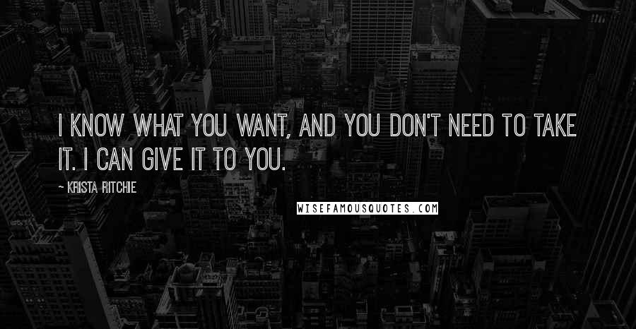 Krista Ritchie Quotes: I know what you want, and you don't need to take it. I can give it to you.
