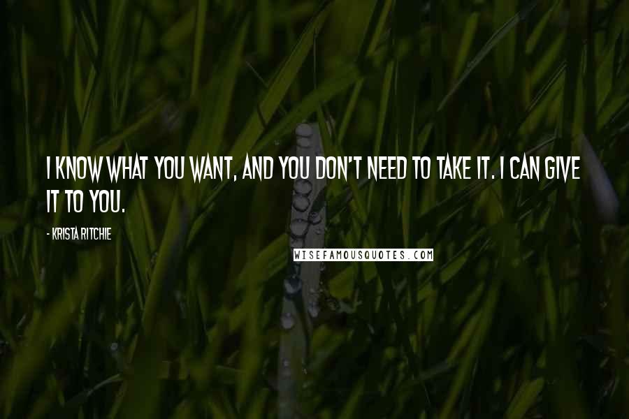 Krista Ritchie Quotes: I know what you want, and you don't need to take it. I can give it to you.