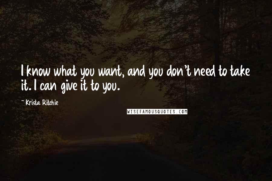 Krista Ritchie Quotes: I know what you want, and you don't need to take it. I can give it to you.