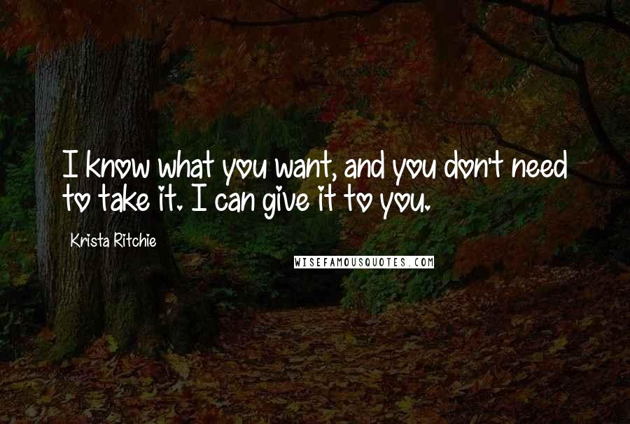 Krista Ritchie Quotes: I know what you want, and you don't need to take it. I can give it to you.