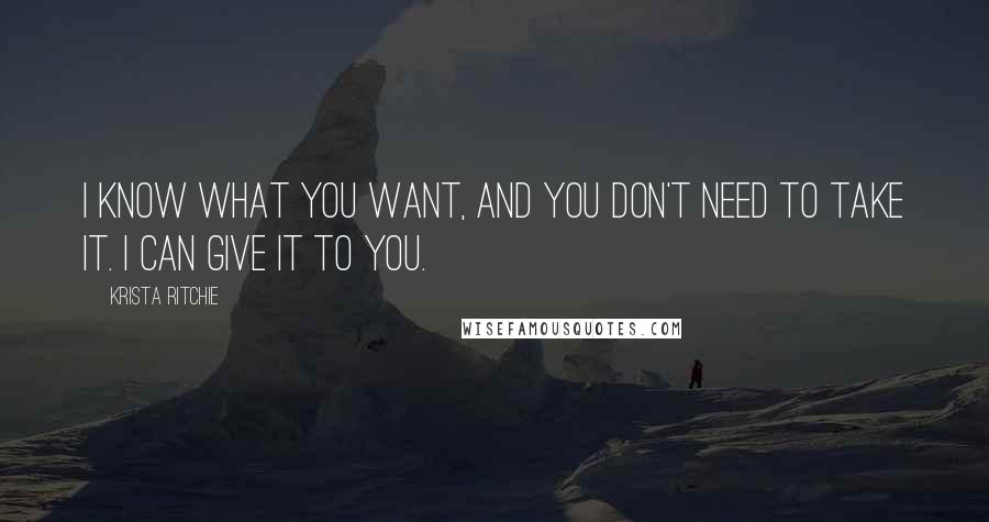 Krista Ritchie Quotes: I know what you want, and you don't need to take it. I can give it to you.