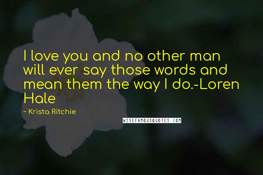Krista Ritchie Quotes: I love you and no other man will ever say those words and mean them the way I do.-Loren Hale
