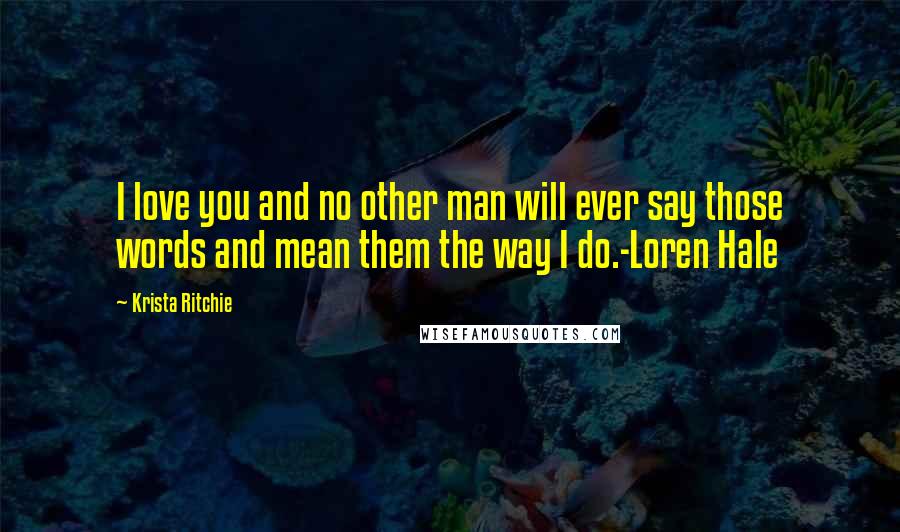 Krista Ritchie Quotes: I love you and no other man will ever say those words and mean them the way I do.-Loren Hale
