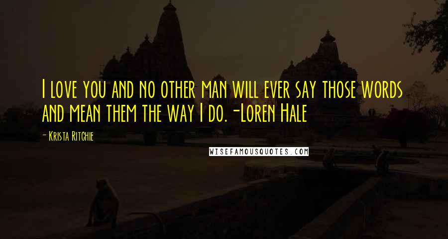Krista Ritchie Quotes: I love you and no other man will ever say those words and mean them the way I do.-Loren Hale