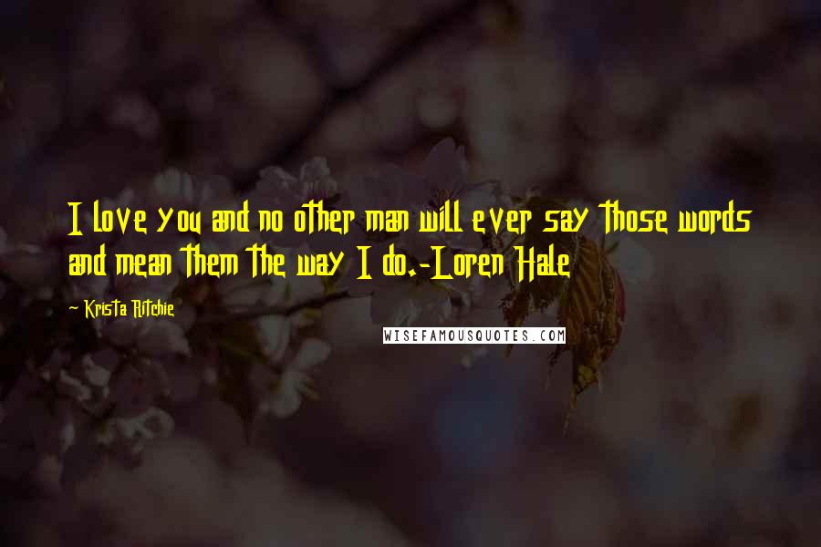 Krista Ritchie Quotes: I love you and no other man will ever say those words and mean them the way I do.-Loren Hale