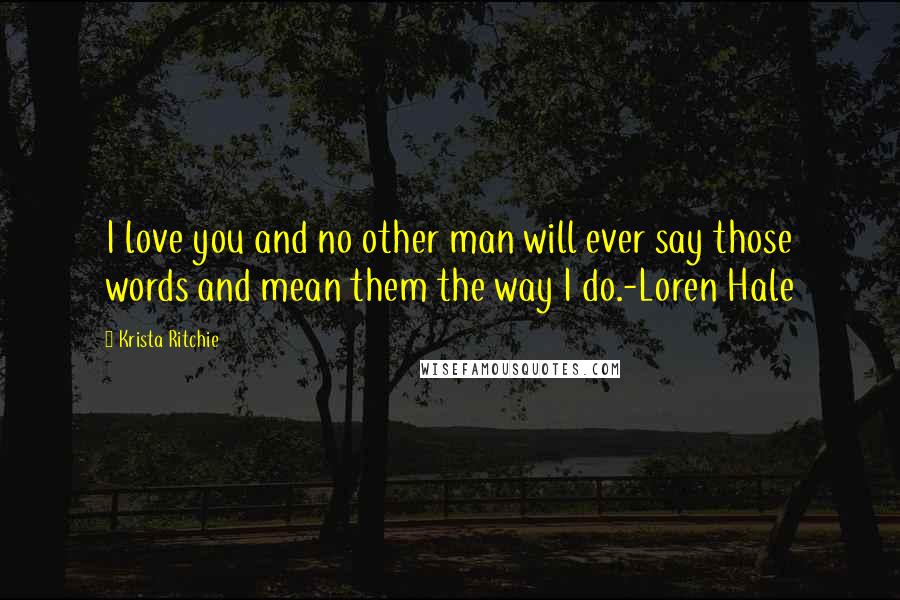 Krista Ritchie Quotes: I love you and no other man will ever say those words and mean them the way I do.-Loren Hale