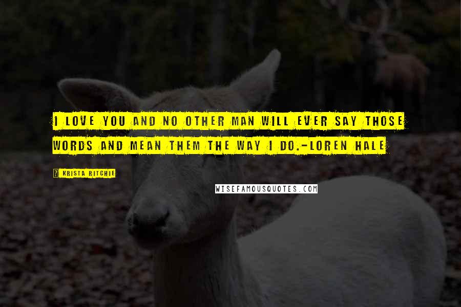 Krista Ritchie Quotes: I love you and no other man will ever say those words and mean them the way I do.-Loren Hale