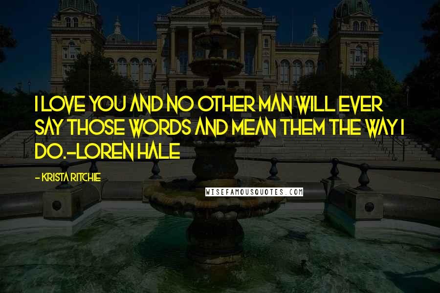 Krista Ritchie Quotes: I love you and no other man will ever say those words and mean them the way I do.-Loren Hale