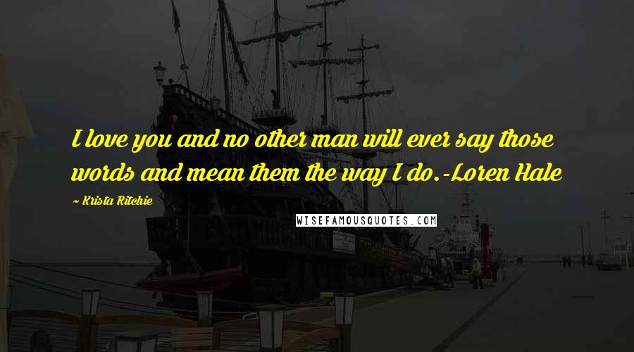 Krista Ritchie Quotes: I love you and no other man will ever say those words and mean them the way I do.-Loren Hale